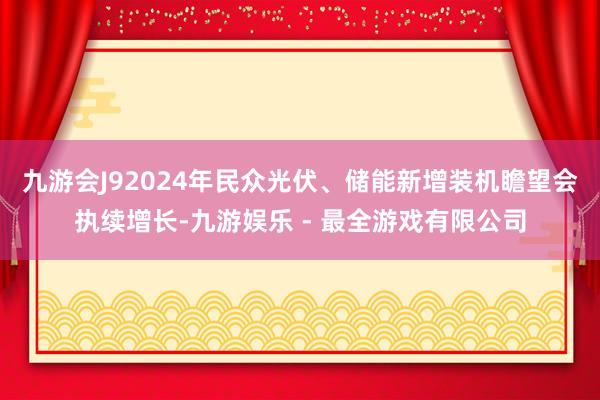 九游会J92024年民众光伏、储能新增装机瞻望会执续增长-九游娱乐 - 最全游戏有限公司