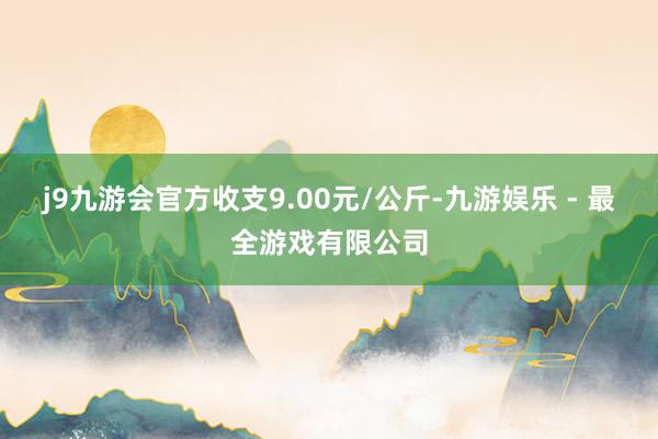 j9九游会官方收支9.00元/公斤-九游娱乐 - 最全游戏有限公司