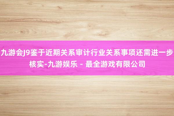 九游会J9鉴于近期关系审计行业关系事项还需进一步核实-九游娱乐 - 最全游戏有限公司