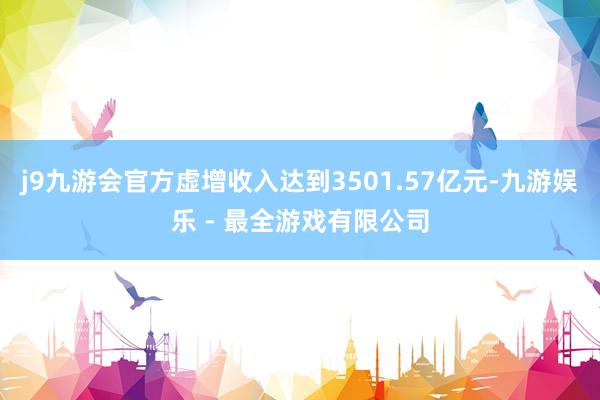 j9九游会官方虚增收入达到3501.57亿元-九游娱乐 - 最全游戏有限公司