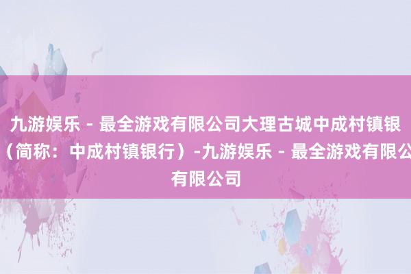 九游娱乐 - 最全游戏有限公司大理古城中成村镇银行（简称：中成村镇银行）-九游娱乐 - 最全游戏有限公司