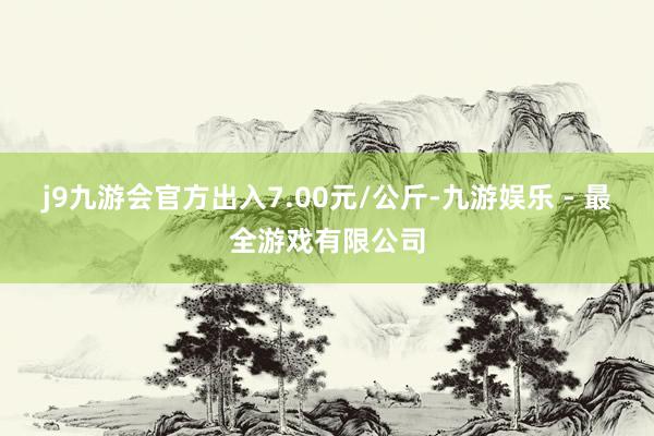 j9九游会官方出入7.00元/公斤-九游娱乐 - 最全游戏有限公司