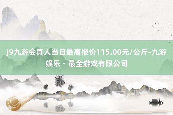 j9九游会真人当日最高报价115.00元/公斤-九游娱乐 - 最全游戏有限公司