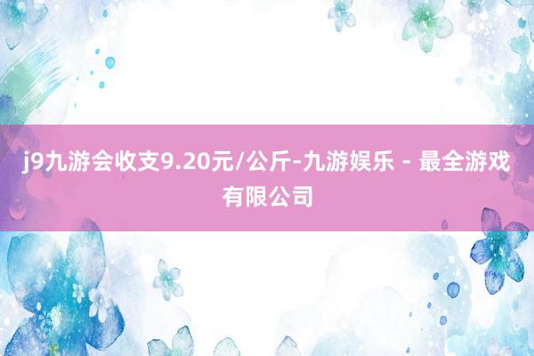 j9九游会收支9.20元/公斤-九游娱乐 - 最全游戏有限公司