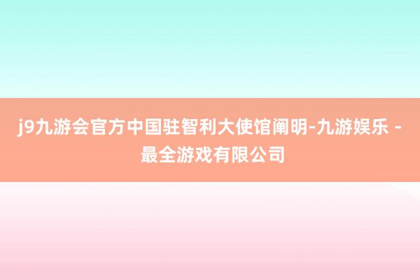 j9九游会官方中国驻智利大使馆阐明-九游娱乐 - 最全游戏有限公司