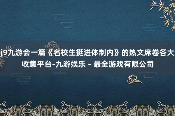 j9九游会一篇《名校生挺进体制内》的热文席卷各大收集平台-九游娱乐 - 最全游戏有限公司