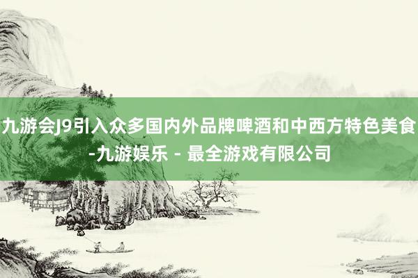 九游会J9引入众多国内外品牌啤酒和中西方特色美食-九游娱乐 - 最全游戏有限公司