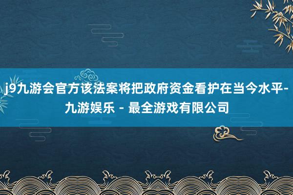 j9九游会官方该法案将把政府资金看护在当今水平-九游娱乐 - 最全游戏有限公司