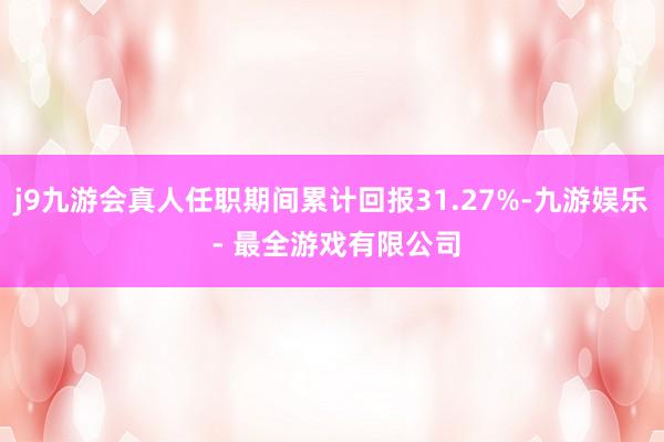 j9九游会真人任职期间累计回报31.27%-九游娱乐 - 最全游戏有限公司