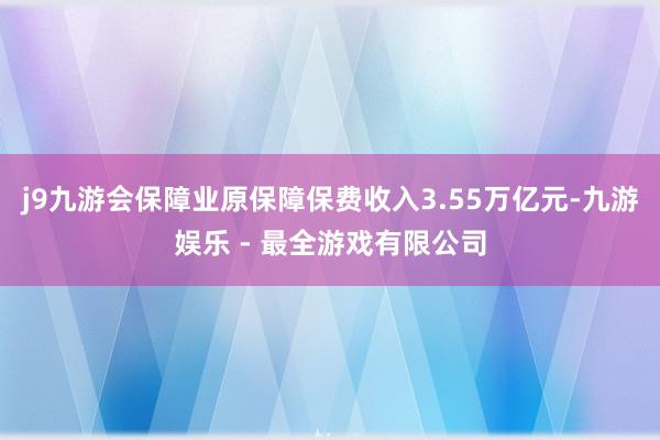 j9九游会保障业原保障保费收入3.55万亿元-九游娱乐 - 最全游戏有限公司