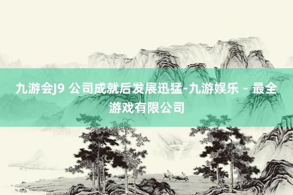 九游会J9 　　公司成就后发展迅猛-九游娱乐 - 最全游戏有限公司