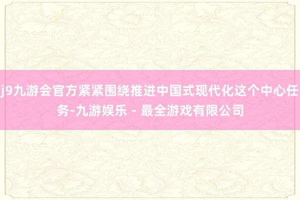 j9九游会官方紧紧围绕推进中国式现代化这个中心任务-九游娱乐 - 最全游戏有限公司