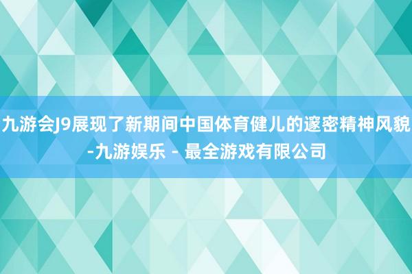 九游会J9展现了新期间中国体育健儿的邃密精神风貌-九游娱乐 - 最全游戏有限公司