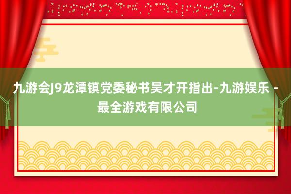 九游会J9龙潭镇党委秘书吴才开指出-九游娱乐 - 最全游戏有限公司