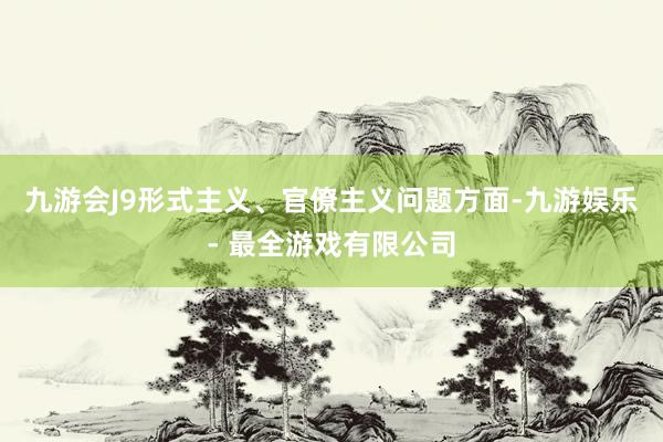 九游会J9形式主义、官僚主义问题方面-九游娱乐 - 最全游戏有限公司