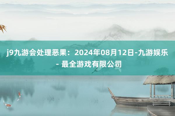 j9九游会处理恶果：2024年08月12日-九游娱乐 - 最全游戏有限公司