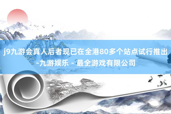 j9九游会真人后者现已在全港80多个站点试行推出-九游娱乐 - 最全游戏有限公司