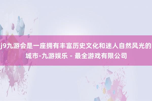 j9九游会是一座拥有丰富历史文化和迷人自然风光的城市-九游娱乐 - 最全游戏有限公司