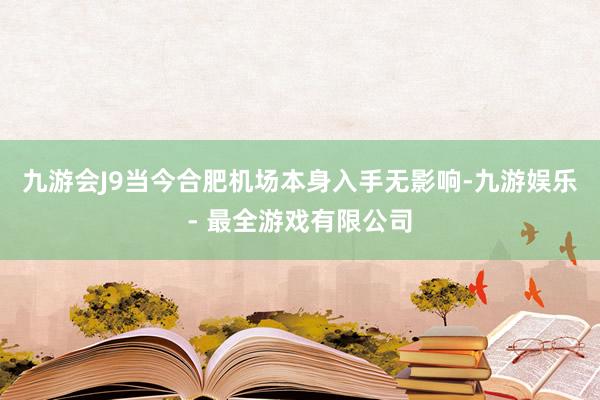 九游会J9当今合肥机场本身入手无影响-九游娱乐 - 最全游戏有限公司