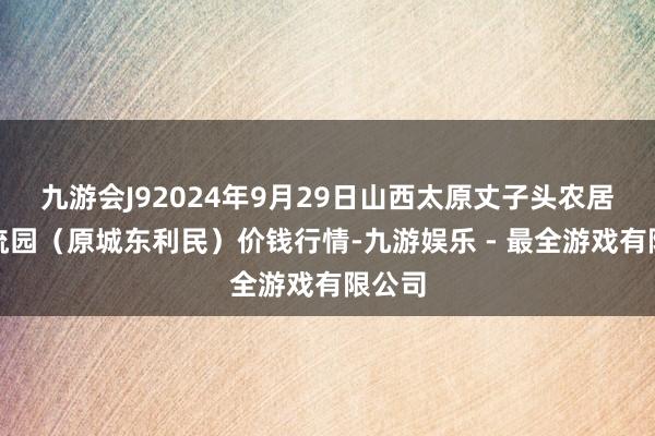 九游会J92024年9月29日山西太原丈子头农居品物流园（原城东利民）价钱行情-九游娱乐 - 最全游戏有限公司