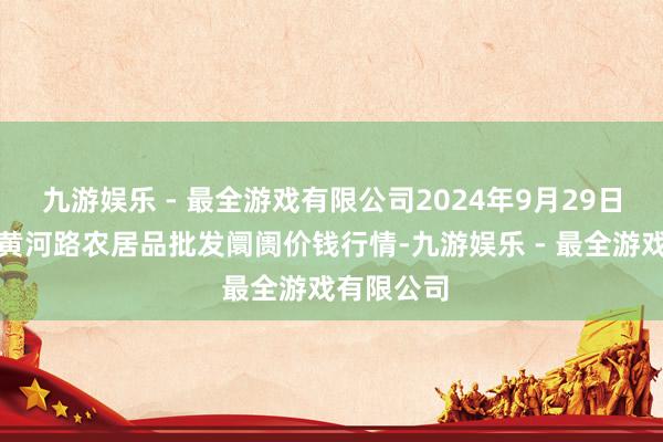 九游娱乐 - 最全游戏有限公司2024年9月29日山东青岛黄河路农居品批发阛阓价钱行情-九游娱乐 - 最全游戏有限公司