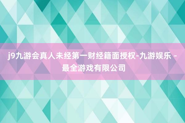 j9九游会真人未经第一财经籍面授权-九游娱乐 - 最全游戏有限公司