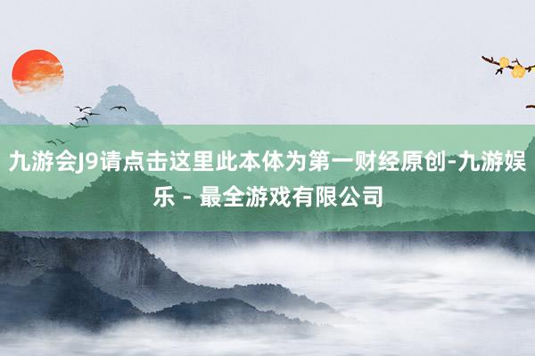 九游会J9请点击这里此本体为第一财经原创-九游娱乐 - 最全游戏有限公司