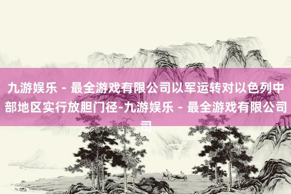 九游娱乐 - 最全游戏有限公司以军运转对以色列中部地区实行放胆门径-九游娱乐 - 最全游戏有限公司