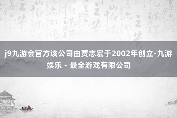 j9九游会官方该公司由贾志宏于2002年创立-九游娱乐 - 最全游戏有限公司