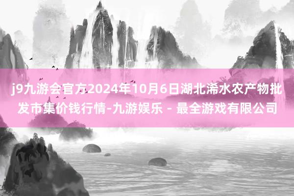 j9九游会官方2024年10月6日湖北浠水农产物批发市集价钱行情-九游娱乐 - 最全游戏有限公司