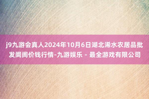 j9九游会真人2024年10月6日湖北浠水农居品批发阛阓价钱行情-九游娱乐 - 最全游戏有限公司