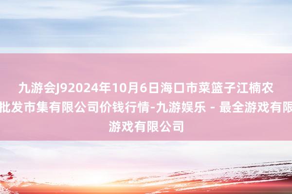 九游会J92024年10月6日海口市菜篮子江楠农居品批发市集有限公司价钱行情-九游娱乐 - 最全游戏有限公司