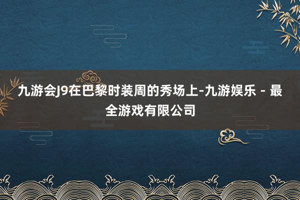 九游会J9在巴黎时装周的秀场上-九游娱乐 - 最全游戏有限公司