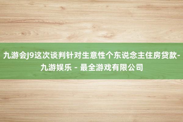 九游会J9这次谈判针对生意性个东说念主住房贷款-九游娱乐 - 最全游戏有限公司