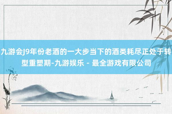 九游会J9年份老酒的一大步当下的酒类耗尽正处于转型重塑期-九游娱乐 - 最全游戏有限公司