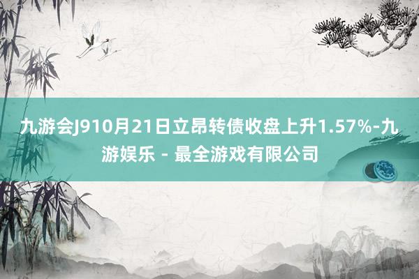 九游会J910月21日立昂转债收盘上升1.57%-九游娱乐 - 最全游戏有限公司