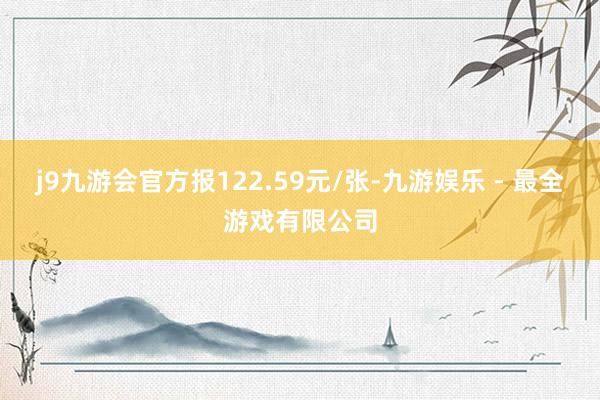 j9九游会官方报122.59元/张-九游娱乐 - 最全游戏有限公司