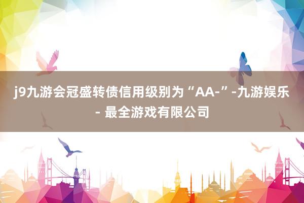 j9九游会冠盛转债信用级别为“AA-”-九游娱乐 - 最全游戏有限公司