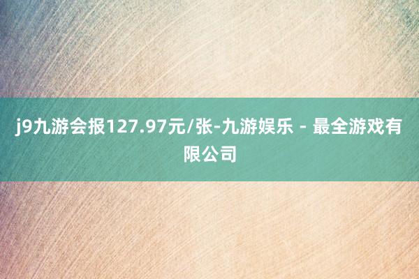 j9九游会报127.97元/张-九游娱乐 - 最全游戏有限公司