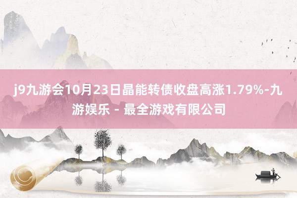 j9九游会10月23日晶能转债收盘高涨1.79%-九游娱乐 - 最全游戏有限公司