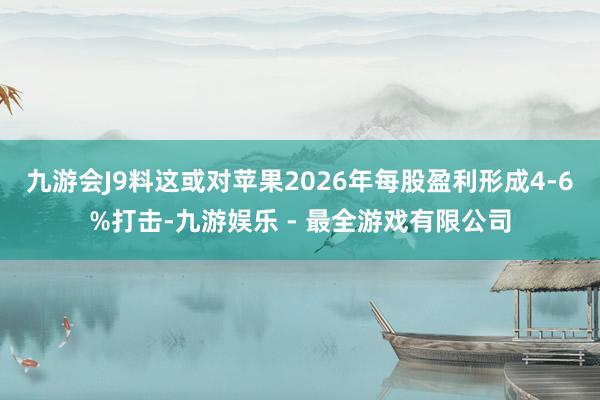 九游会J9料这或对苹果2026年每股盈利形成4-6%打击-九游娱乐 - 最全游戏有限公司