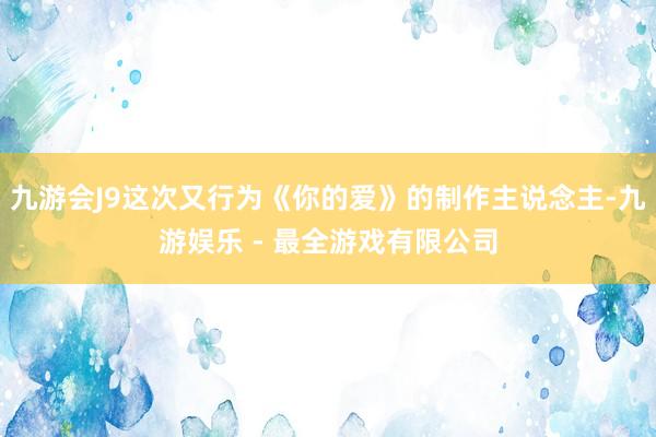 九游会J9这次又行为《你的爱》的制作主说念主-九游娱乐 - 最全游戏有限公司