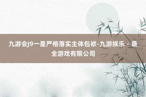 九游会J9　　一是严格落实主体包袱-九游娱乐 - 最全游戏有限公司