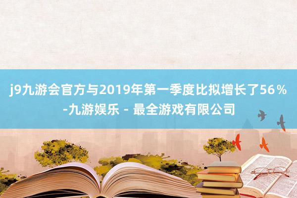 j9九游会官方与2019年第一季度比拟增长了56％-九游娱乐 - 最全游戏有限公司