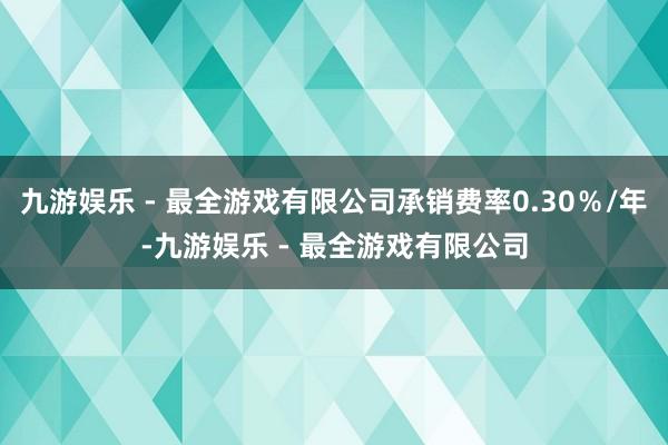 九游娱乐 - 最全游戏有限公司承销费率0.30％/年-九游娱乐 - 最全游戏有限公司