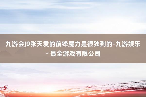 九游会J9张天爱的前锋魔力是很独到的-九游娱乐 - 最全游戏有限公司