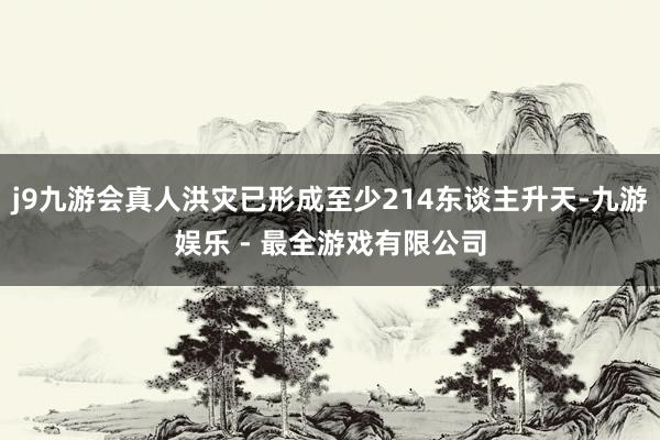 j9九游会真人洪灾已形成至少214东谈主升天-九游娱乐 - 最全游戏有限公司