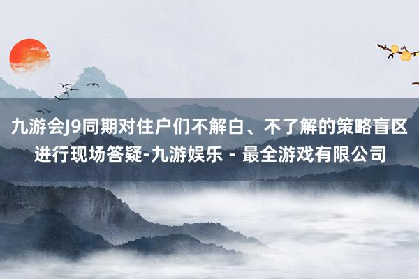 九游会J9同期对住户们不解白、不了解的策略盲区进行现场答疑-九游娱乐 - 最全游戏有限公司