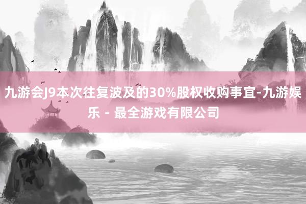 九游会J9本次往复波及的30%股权收购事宜-九游娱乐 - 最全游戏有限公司