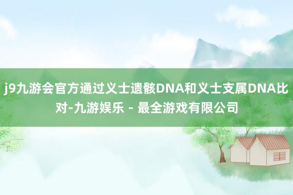 j9九游会官方通过义士遗骸DNA和义士支属DNA比对-九游娱乐 - 最全游戏有限公司